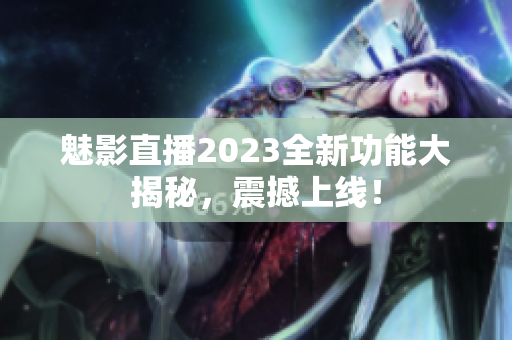 魅影直播2023全新功能大揭秘，震撼上線！