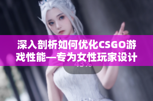 深入剖析如何優(yōu)化CSGO游戲性能―專為女性玩家設計