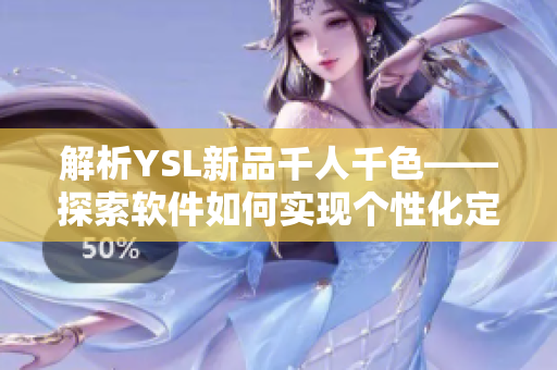 解析YSL新品千人千色——探索軟件如何實(shí)現(xiàn)個(gè)性化定制