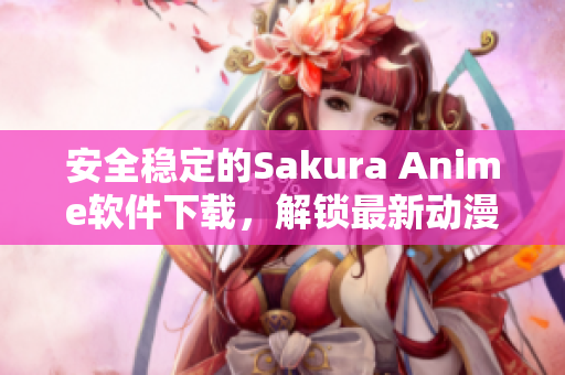 安全穩(wěn)定的Sakura Anime軟件下載，解鎖最新動(dòng)漫資源