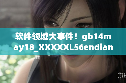 軟件領(lǐng)域大事件！gb14may18_XXXXXL56endian重磅發(fā)布