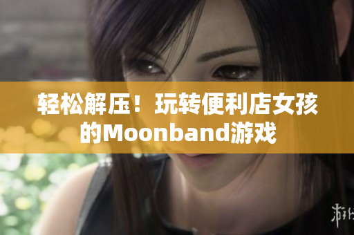 輕松解壓！玩轉(zhuǎn)便利店女孩的Moonband游戲