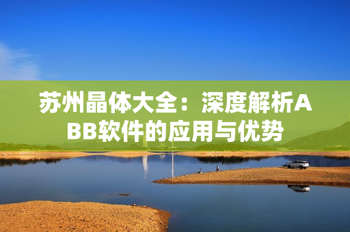 蘇州晶體大全：深度解析ABB軟件的應(yīng)用與優(yōu)勢(shì)