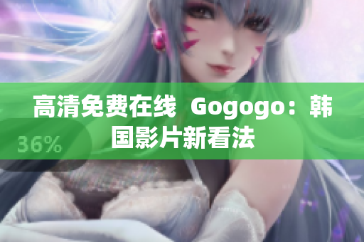 高清免費在線  Gogogo：韓國影片新看法