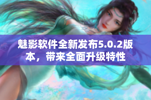 魅影軟件全新發(fā)布5.0.2版本，帶來全面升級特性