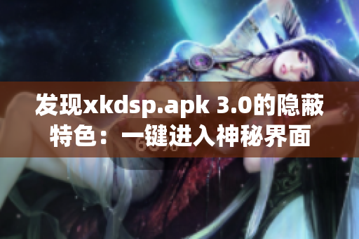 發(fā)現(xiàn)xkdsp.apk 3.0的隱蔽特色：一鍵進(jìn)入神秘界面