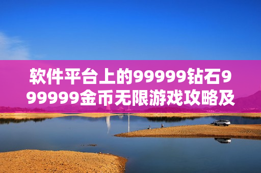 軟件平臺上的99999鉆石999999金幣無限游戲攻略及體驗(yàn)分享