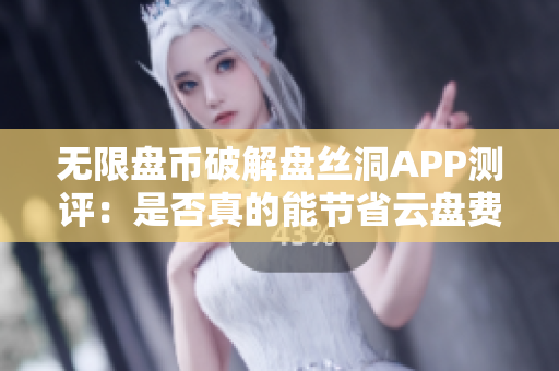 無限盤幣破解盤絲洞APP測評：是否真的能節(jié)省云盤費(fèi)用？