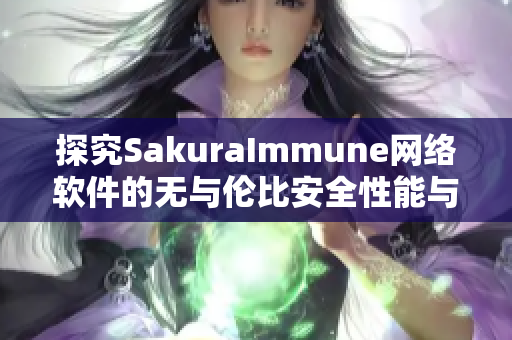 探究SakuraImmune網(wǎng)絡(luò)軟件的無(wú)與倫比安全性能與卓越功能