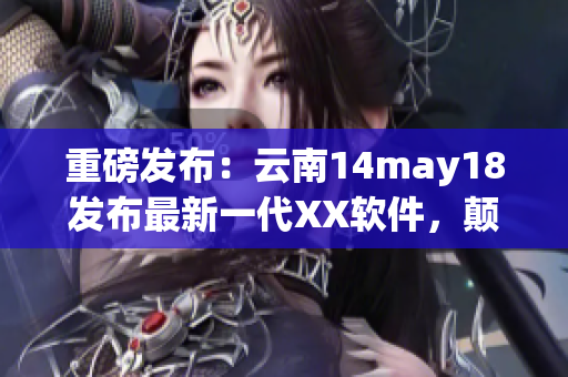 重磅發(fā)布：云南14may18發(fā)布最新一代XX軟件，顛覆市場格局！