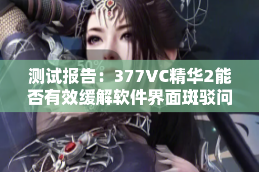 測試報告：377VC精華2能否有效緩解軟件界面斑駁問題？