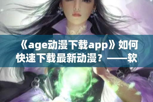 《age動漫下載app》如何快速下載最新動漫？——軟件推薦解決方案