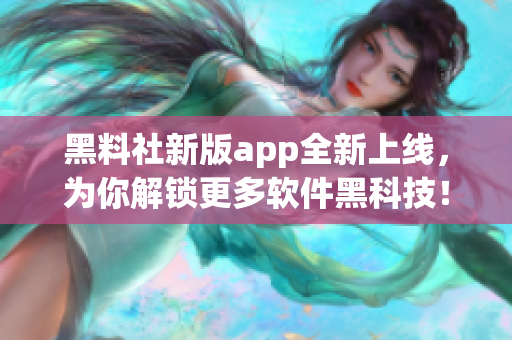 黑料社新版app全新上線，為你解鎖更多軟件黑科技！