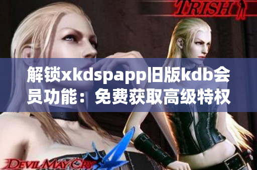 解鎖xkdspapp舊版kdb會(huì)員功能：免費(fèi)獲取高級(jí)特權(quán)