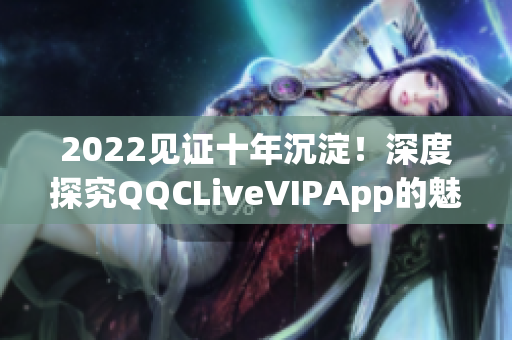 2022見證十年沉淀！深度探究QQCLiveVIPApp的魅力