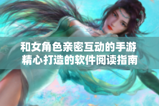 和女角色親密互動(dòng)的手游 精心打造的軟件閱讀指南