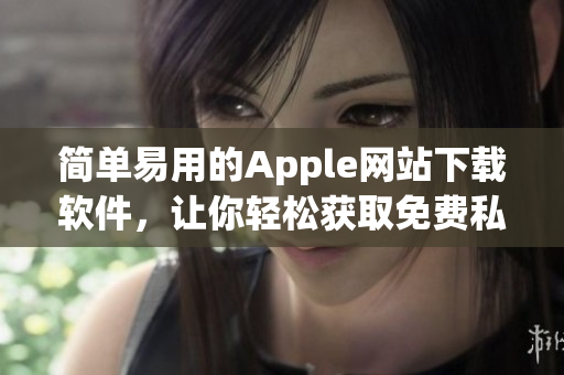 簡單易用的Apple網(wǎng)站下載軟件，讓你輕松獲取免費私人資源