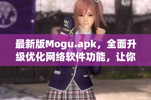 最新版Mogu.apk，全面升級(jí)優(yōu)化網(wǎng)絡(luò)軟件功能，讓你暢享網(wǎng)絡(luò)世界！