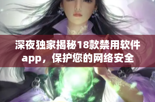 深夜獨家揭秘18款禁用軟件app，保護您的網(wǎng)絡(luò)安全