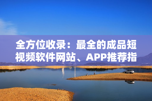 全方位收錄：最全的成品短視頻軟件網(wǎng)站、APP推薦指南！