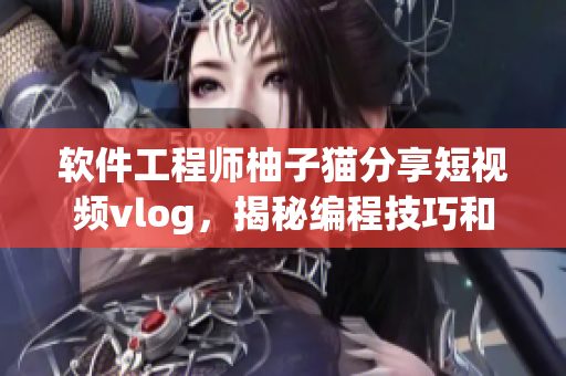 軟件工程師柚子貓分享短視頻vlog，揭秘編程技巧和開發(fā)心得