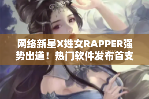 網(wǎng)絡(luò)新星X姓女RAPPER強(qiáng)勢出道！熱門軟件發(fā)布首支單曲引爆話題