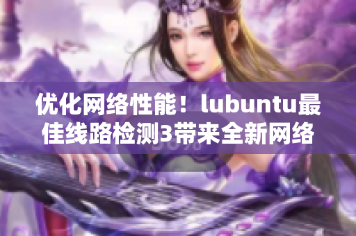 優(yōu)化網(wǎng)絡(luò)性能！lubuntu最佳線路檢測3帶來全新網(wǎng)絡(luò)軟件用戶體驗