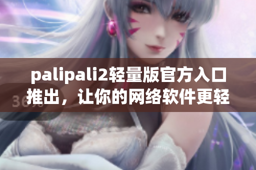 palipali2輕量版官方入口推出，讓你的網(wǎng)絡(luò)軟件更輕盈快速！