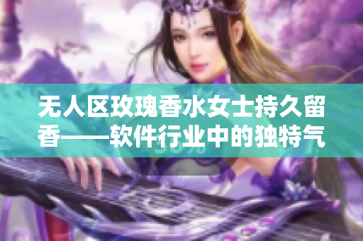 無人區(qū)玫瑰香水女士持久留香——軟件行業(yè)中的獨特氣質