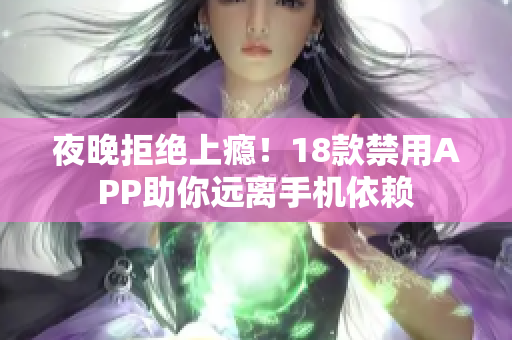 夜晚拒絕上癮！18款禁用APP助你遠(yuǎn)離手機(jī)依賴