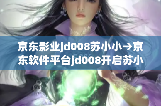 京東影業(yè)jd008蘇小小→京東軟件平臺(tái)jd008開(kāi)啟蘇小小傳奇