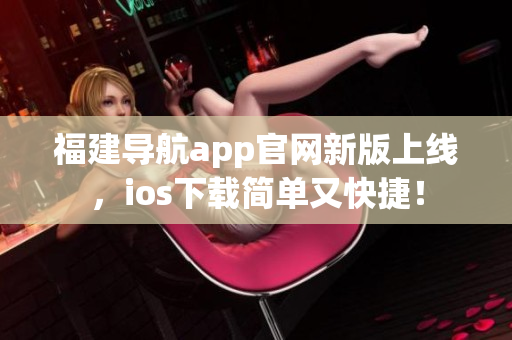 福建導(dǎo)航app官網(wǎng)新版上線，ios下載簡單又快捷！