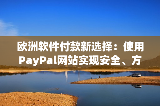 歐洲軟件付款新選擇：使用PayPal網(wǎng)站實現(xiàn)安全、方便支付！