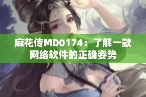 麻花傳MD0174：了解一款網(wǎng)絡(luò)軟件的正確姿勢