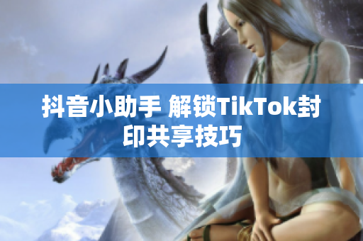 抖音小助手 解鎖TikTok封印共享技巧