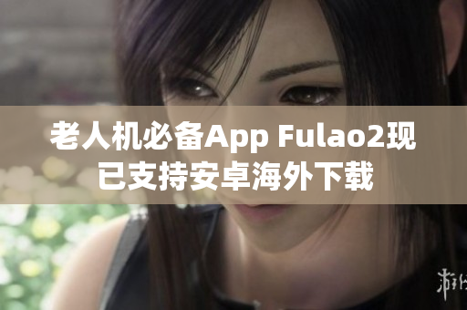 老人機必備App Fulao2現已支持安卓海外下載