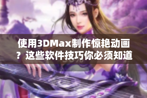 使用3DMax制作驚艷動畫？這些軟件技巧你必須知道！