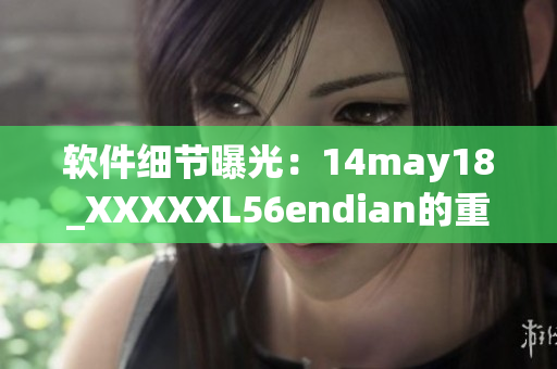 軟件細(xì)節(jié)曝光：14may18_XXXXXL56endian的重大影響