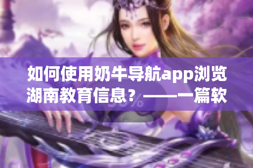 如何使用奶牛導(dǎo)航app瀏覽湖南教育信息？——一篇軟件相關(guān)教程