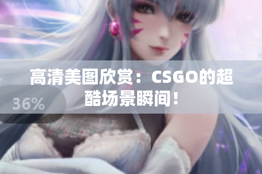 高清美圖欣賞：CSGO的超酷場景瞬間！