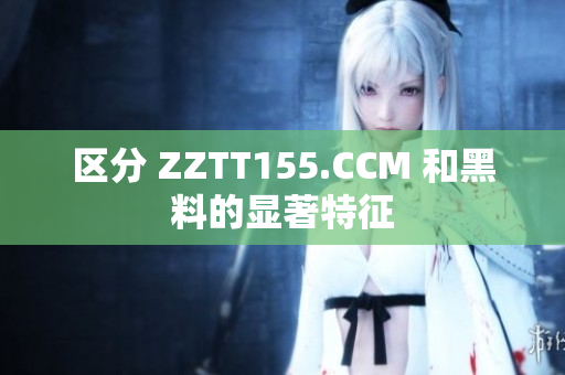 區(qū)分 ZZTT155.CCM 和黑料的顯著特征