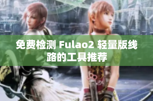 免費(fèi)檢測 Fulao2 輕量版線路的工具推薦