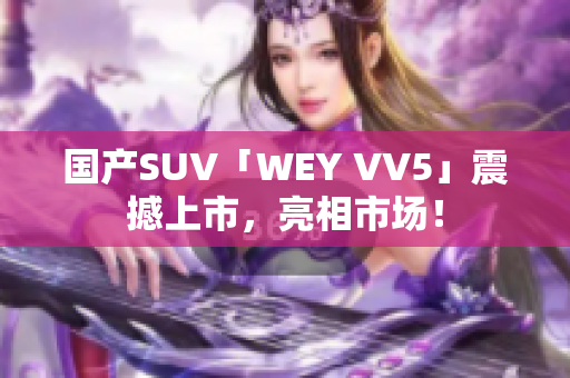 國產(chǎn)SUV「WEY VV5」震撼上市，亮相市場！