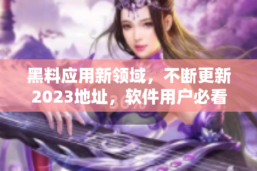 黑料應(yīng)用新領(lǐng)域，不斷更新2023地址，軟件用戶必看！