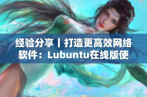 經(jīng)驗分享丨打造更高效網(wǎng)絡(luò)軟件：Lubuntu在線版使用指南