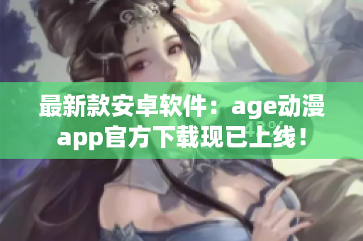 最新款安卓軟件：age動(dòng)漫app官方下載現(xiàn)已上線！