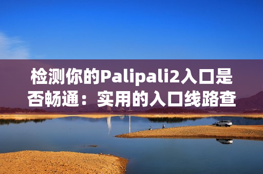 檢測你的Palipali2入口是否暢通：實用的入口線路查詢工具