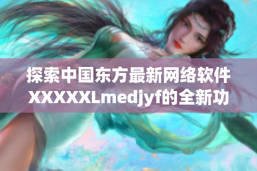 探索中國(guó)東方最新網(wǎng)絡(luò)軟件XXXXXLmedjyf的全新功能與應(yīng)用