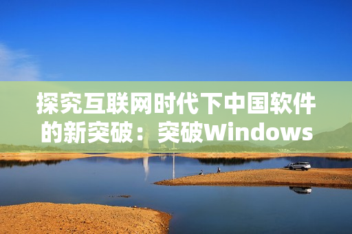 探究互聯(lián)網(wǎng)時代下中國軟件的新突破：突破Windows界限