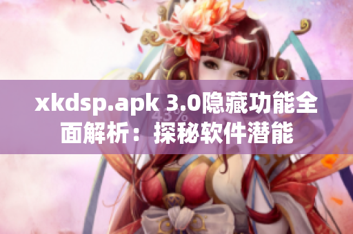 xkdsp.apk 3.0隱藏功能全面解析：探秘軟件潛能